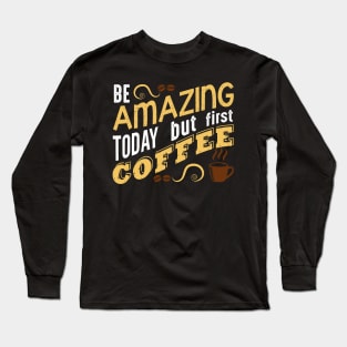 Be Amazing Today but first coffee Long Sleeve T-Shirt